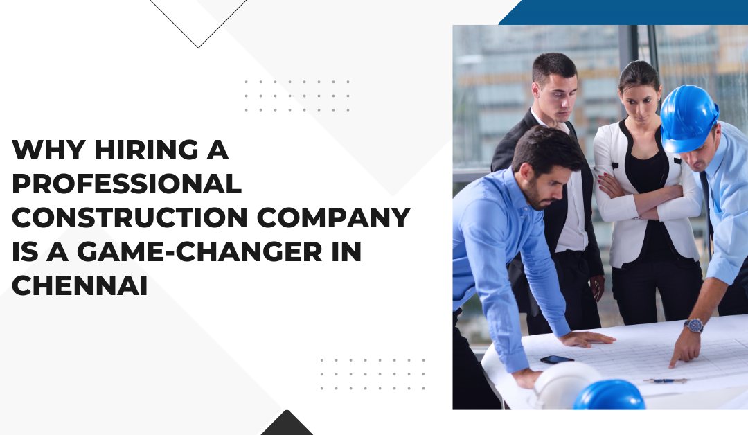 Why Hiring a Professional Construction Company is a Game-Changer in Chennai